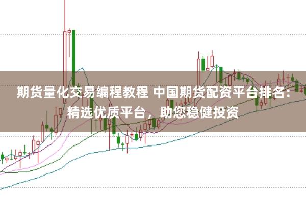 期货量化交易编程教程 中国期货配资平台排名：精选优质平台，助您稳健投资