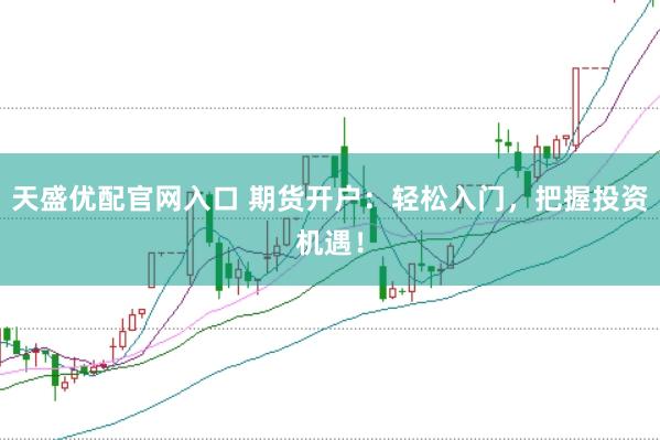 天盛优配官网入口 期货开户：轻松入门，把握投资机遇！