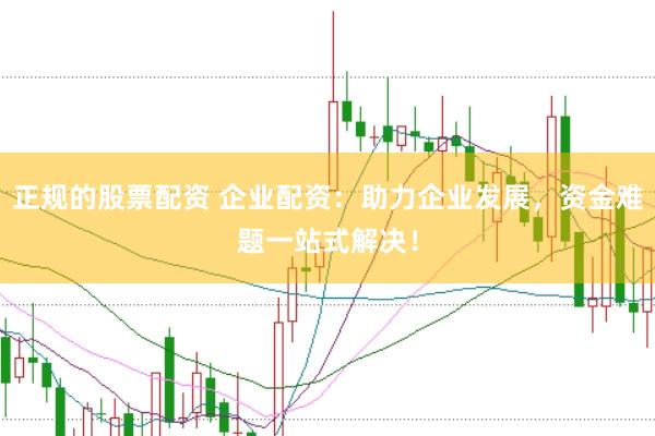 正规的股票配资 企业配资：助力企业发展，资金难题一站式解决！