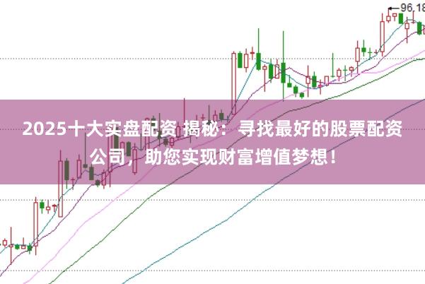 2025十大实盘配资 揭秘：寻找最好的股票配资公司，助您实现财富增值梦想！