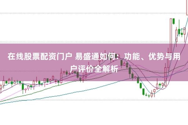 在线股票配资门户 易盛通如何：功能、优势与用户评价全解析