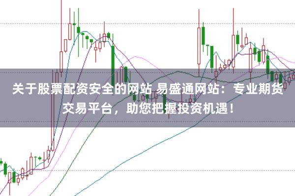 关于股票配资安全的网站 易盛通网站：专业期货交易平台，助您把握投资机遇！