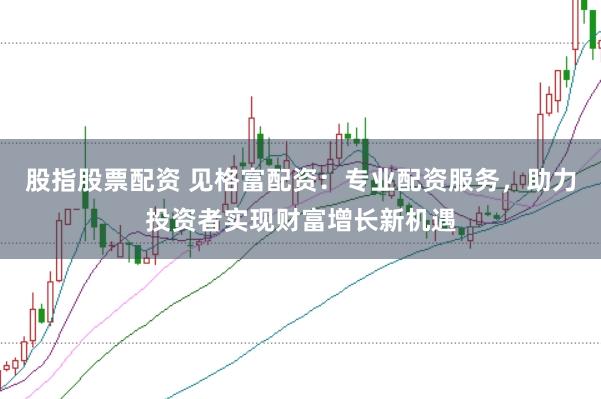 股指股票配资 见格富配资：专业配资服务，助力投资者实现财富增长新机遇