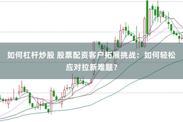 如何杠杆炒股 股票配资客户拓展挑战：如何轻松应对拉新难题？