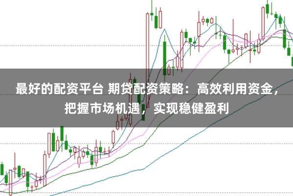 最好的配资平台 期贷配资策略：高效利用资金，把握市场机遇，实现稳健盈利