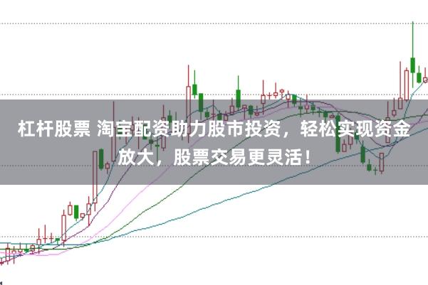 杠杆股票 淘宝配资助力股市投资，轻松实现资金放大，股票交易更灵活！