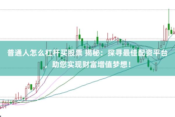 普通人怎么杠杆买股票 揭秘：探寻最佳配资平台，助您实现财富增值梦想！