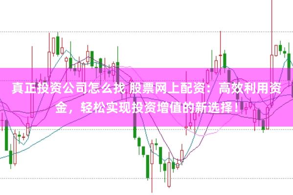 真正投资公司怎么找 股票网上配资：高效利用资金，轻松实现投资增值的新选择！