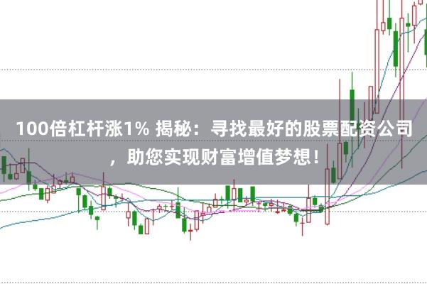 100倍杠杆涨1% 揭秘：寻找最好的股票配资公司，助您实现财富增值梦想！