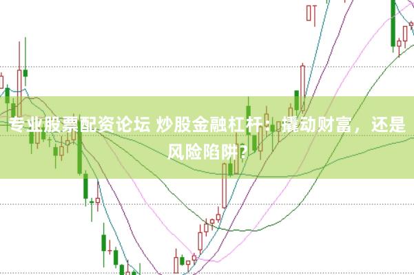 专业股票配资论坛 炒股金融杠杆：撬动财富，还是风险陷阱？
