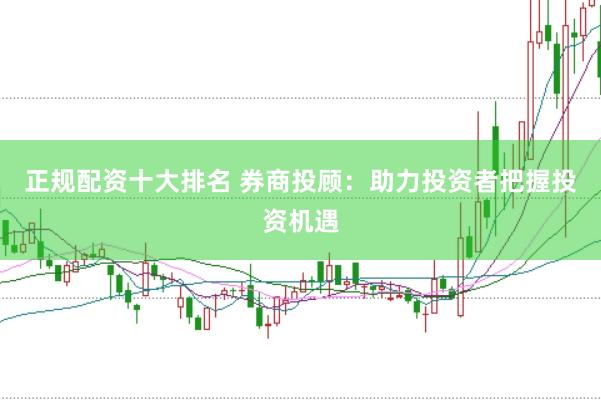 正规配资十大排名 券商投顾：助力投资者把握投资机遇