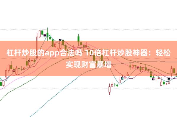 杠杆炒股的app合法吗 10倍杠杆炒股神器：轻松实现财富暴增