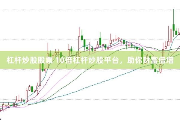 杠杆炒股股票 10倍杠杆炒股平台，助你财富倍增