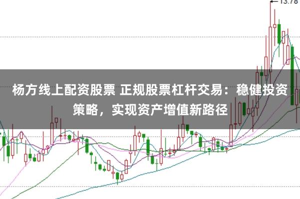 杨方线上配资股票 正规股票杠杆交易：稳健投资策略，实现资产增值新路径