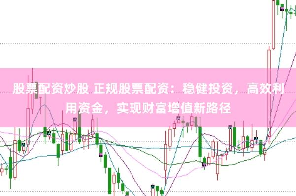 股票配资炒股 正规股票配资：稳健投资，高效利用资金，实现财富增值新路径
