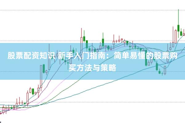 股票配资知识 新手入门指南：简单易懂的股票购买方法与策略