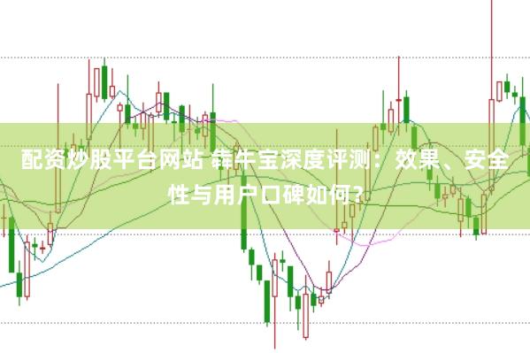 配资炒股平台网站 犇牛宝深度评测：效果、安全性与用户口碑如何？