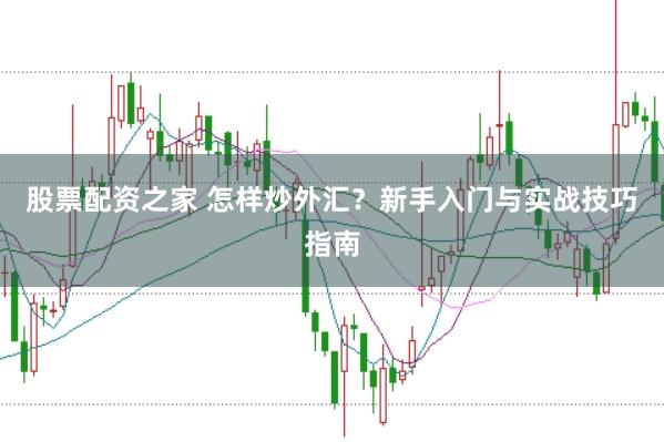 股票配资之家 怎样炒外汇？新手入门与实战技巧指南
