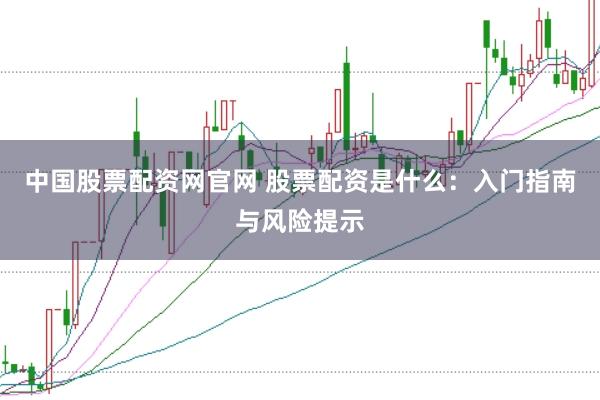 中国股票配资网官网 股票配资是什么：入门指南与风险提示