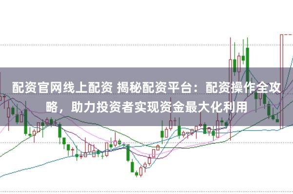 配资官网线上配资 揭秘配资平台：配资操作全攻略，助力投资者实现资金最大化利用