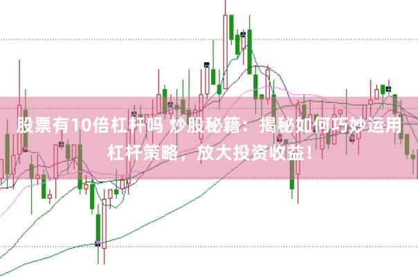 股票有10倍杠杆吗 炒股秘籍：揭秘如何巧妙运用杠杆策略，放大投资收益！