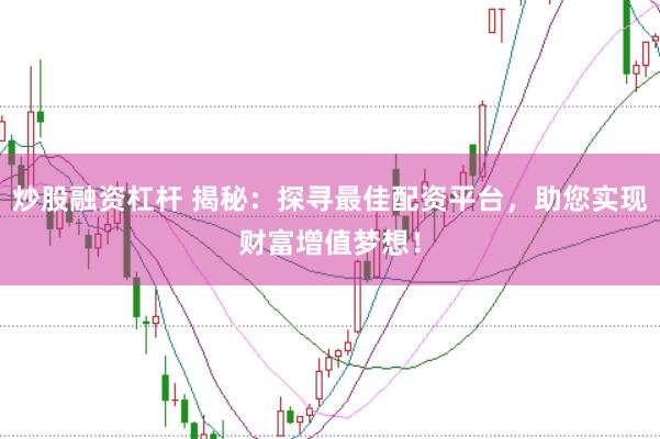炒股融资杠杆 揭秘：探寻最佳配资平台，助您实现财富增值梦想！