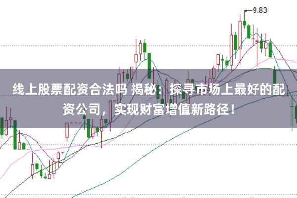 线上股票配资合法吗 揭秘：探寻市场上最好的配资公司，实现财富增值新路径！