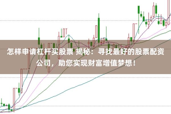 怎样申请杠杆买股票 揭秘：寻找最好的股票配资公司，助您实现财富增值梦想！