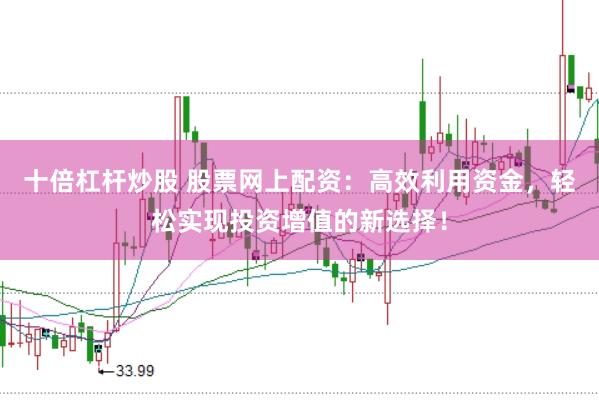 十倍杠杆炒股 股票网上配资：高效利用资金，轻松实现投资增值的新选择！