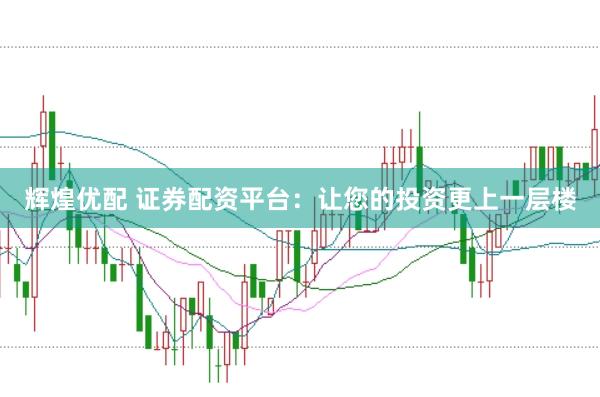 辉煌优配 证券配资平台：让您的投资更上一层楼