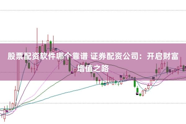 股票配资软件哪个靠谱 证券配资公司：开启财富增值之路