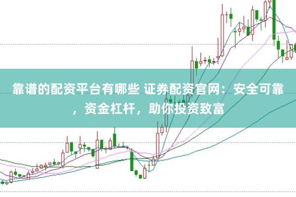靠谱的配资平台有哪些 证券配资官网：安全可靠，资金杠杆，助你投资致富
