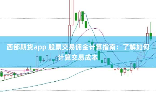 西部期货app 股票交易佣金计算指南：了解如何计算交易成本