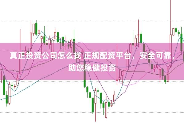 真正投资公司怎么找 正规配资平台，安全可靠，助您稳健投资