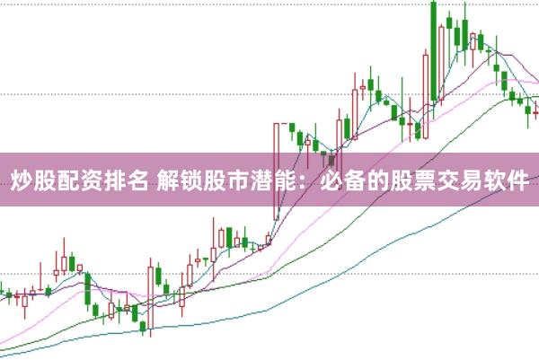 炒股配资排名 解锁股市潜能：必备的股票交易软件