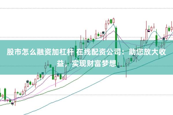 股市怎么融资加杠杆 在线配资公司：助您放大收益，实现财富梦想