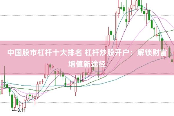 中国股市杠杆十大排名 杠杆炒股开户：解锁财富增值新途径