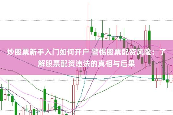 炒股票新手入门如何开户 警惕股票配资风险：了解股票配资违法的真相与后果