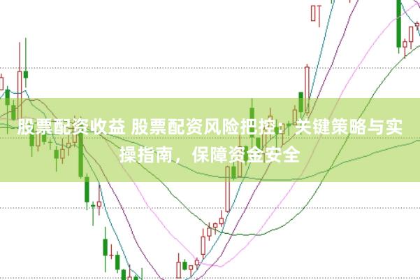 股票配资收益 股票配资风险把控：关键策略与实操指南，保障资金安全