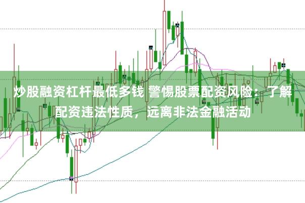 炒股融资杠杆最低多钱 警惕股票配资风险：了解配资违法性质，远离非法金融活动