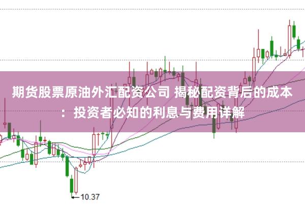 期货股票原油外汇配资公司 揭秘配资背后的成本：投资者必知的利息与费用详解