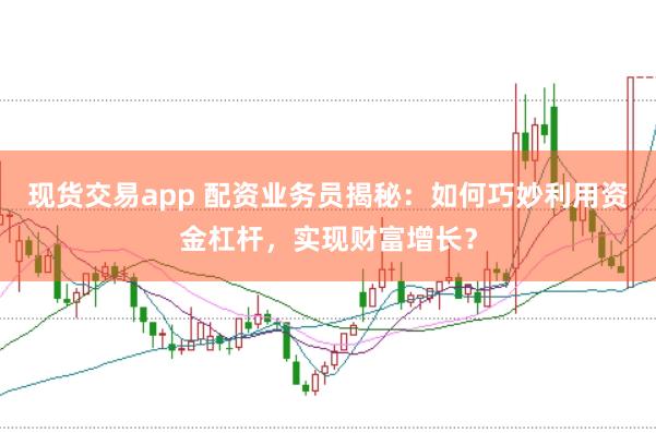 现货交易app 配资业务员揭秘：如何巧妙利用资金杠杆，实现财富增长？