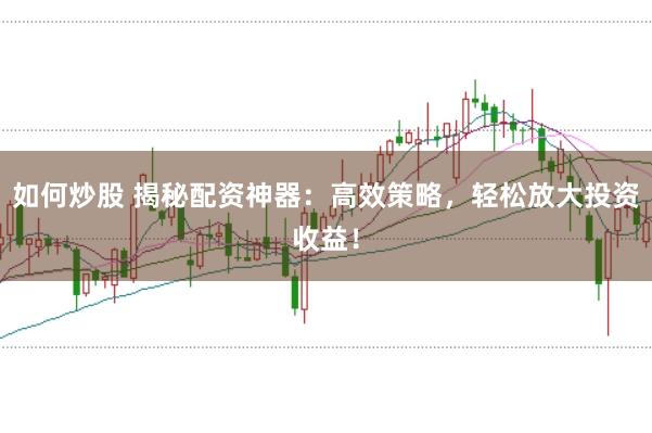 如何炒股 揭秘配资神器：高效策略，轻松放大投资收益！