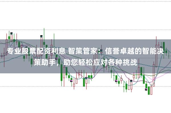 专业股票配资利息 智策管家：信誉卓越的智能决策助手，助您轻松应对各种挑战