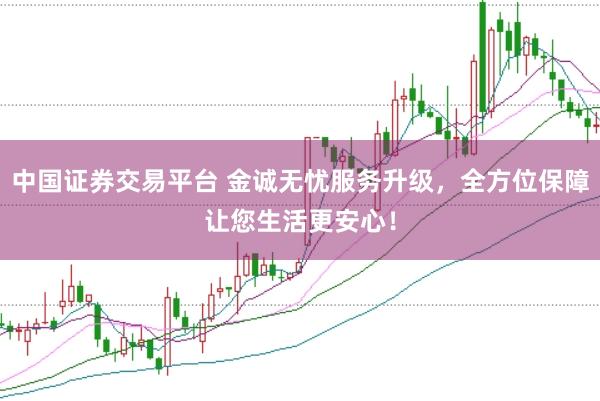 中国证券交易平台 金诚无忧服务升级，全方位保障让您生活更安心！
