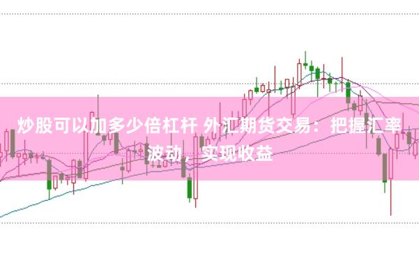 炒股可以加多少倍杠杆 外汇期货交易：把握汇率波动，实现收益