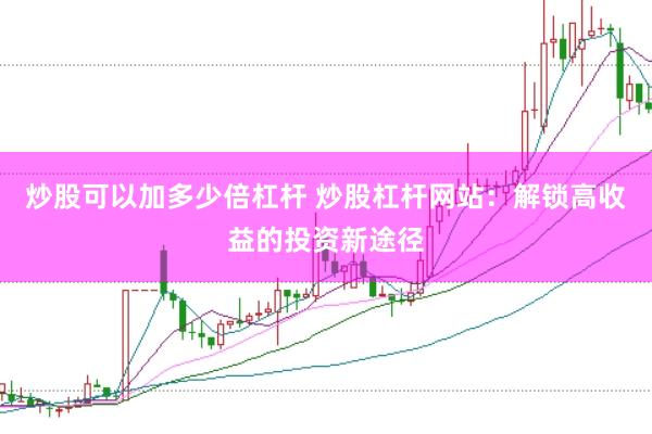 炒股可以加多少倍杠杆 炒股杠杆网站：解锁高收益的投资新途径