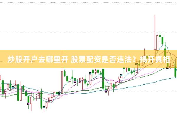 炒股开户去哪里开 股票配资是否违法？揭开真相