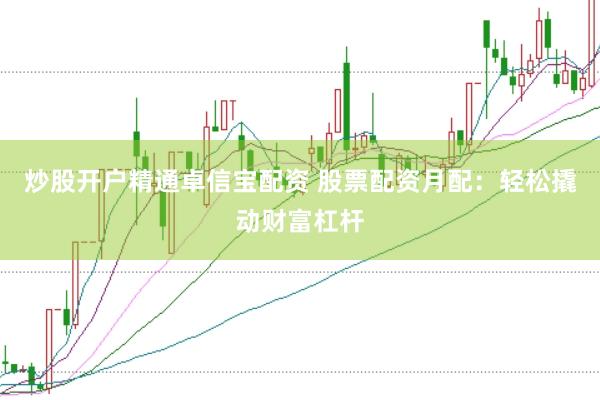 炒股开户精通卓信宝配资 股票配资月配：轻松撬动财富杠杆