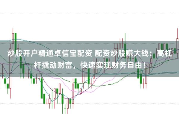 炒股开户精通卓信宝配资 配资炒股赚大钱：高杠杆撬动财富，快速实现财务自由！